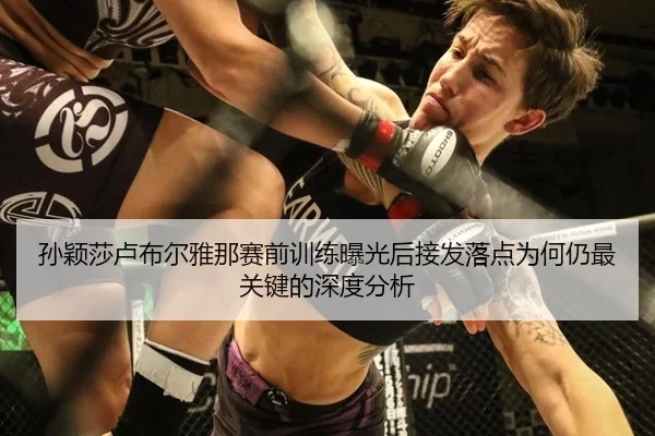 孙颖莎卢布尔雅那赛前训练曝光后接发落点为何仍最关键的深度分析